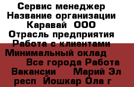 Сервис-менеджер › Название организации ­ Каравай, ООО › Отрасль предприятия ­ Работа с клиентами › Минимальный оклад ­ 20 000 - Все города Работа » Вакансии   . Марий Эл респ.,Йошкар-Ола г.